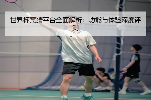 世界杯竞猜平台全面解析：功能与体验深度评测