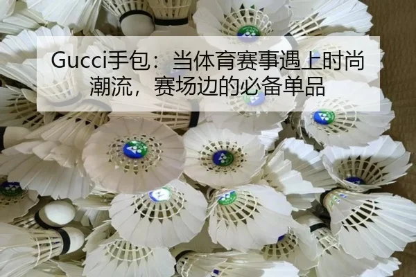 Gucci手包：当体育赛事遇上时尚潮流，赛场边的必备单品
