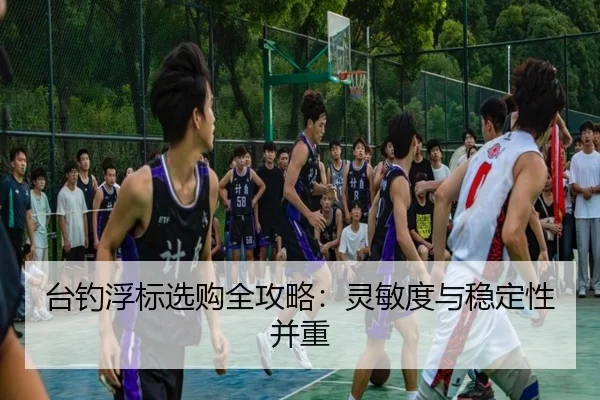 台钓浮标选购全攻略：灵敏度与稳定性并重